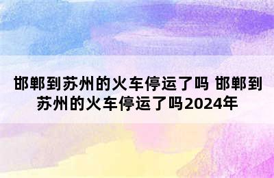 邯郸到苏州的火车停运了吗 邯郸到苏州的火车停运了吗2024年